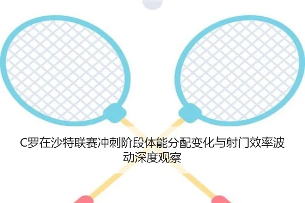 C罗在沙特联赛冲刺阶段体能分配变化与射门效率波动深度观察